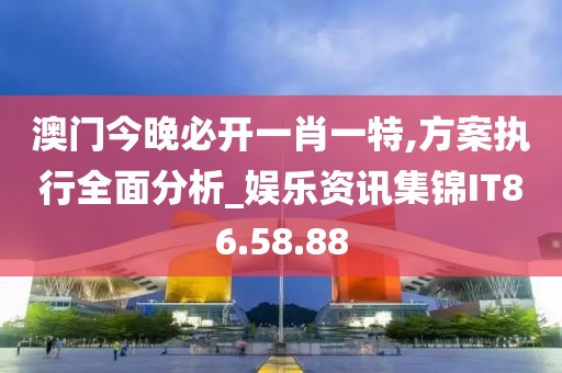 澳门今晚必开一肖一特,方案执行全面分析_娱乐资讯集锦IT86.58.88