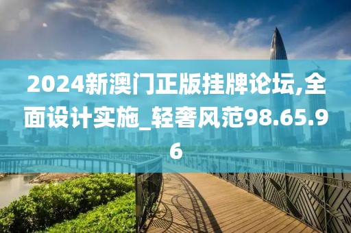 2024新澳门正版挂牌论坛,全面设计实施_轻奢风范98.65.96