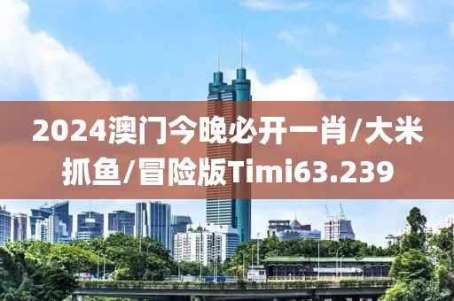 2024澳门今晚必开一肖/大米抓鱼/冒险版Timi63.239