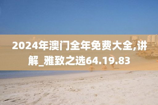 2024年澳门全年免费大全,讲解_雅致之选64.19.83