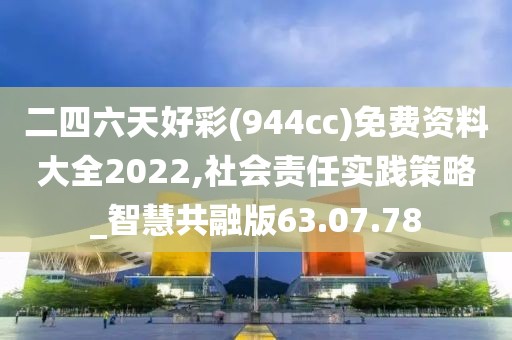 二四六天好彩(944cc)免费资料大全2022,社会责任实践策略_智慧共融版63.07.78