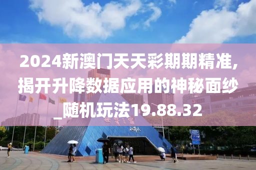 2024新澳门天天彩期期精准,揭开升降数据应用的神秘面纱_随机玩法19.88.32