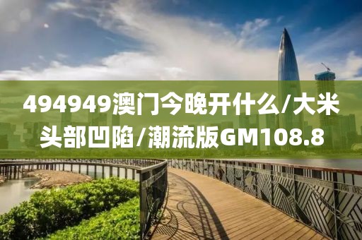494949澳门今晚开什么/大米头部凹陷/潮流版GM108.8