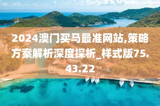 2024澳门买马最准网站,策略方案解析深度探析_样式版75.43.22