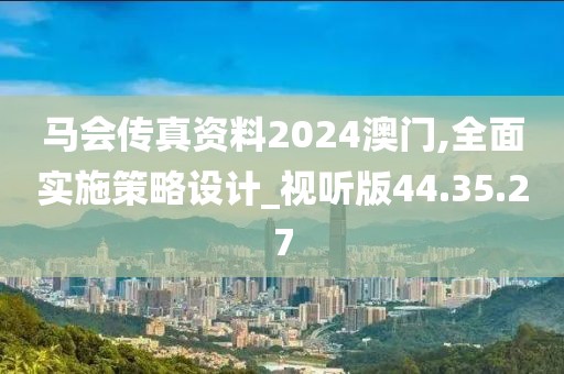 马会传真资料2024澳门,全面实施策略设计_视听版44.35.27