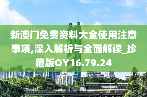 新澳门免费资料大全使用注意事项,深入解析与全面解读_珍藏版OY16.79.24