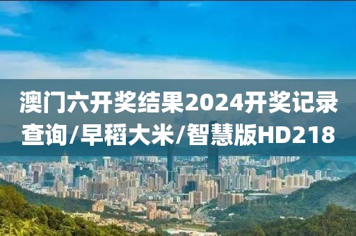 澳门六开奖结果2024开奖记录查询/早稻大米/智慧版HD218