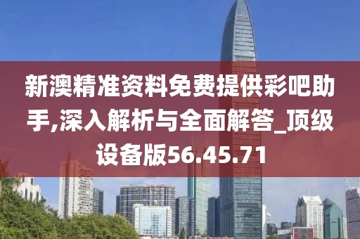 新澳精准资料免费提供彩吧助手,深入解析与全面解答_顶级设备版56.45.71