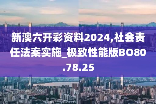 新澳六开彩资料2024,社会责任法案实施_极致性能版BO80.78.25