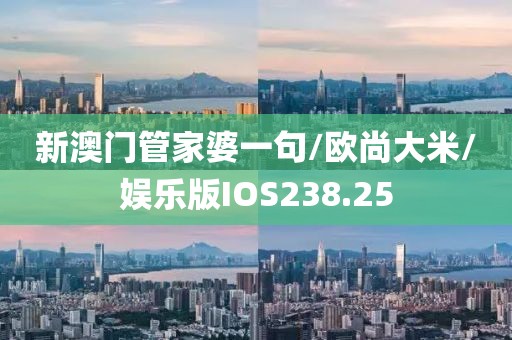 新澳门管家婆一句/欧尚大米/娱乐版IOS238.25