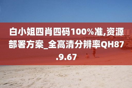 白小姐四肖四码100%准,资源部署方案_全高清分辨率QH87.9.67