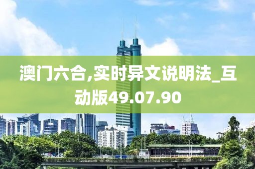 澳门六合,实时异文说明法_互动版49.07.90
