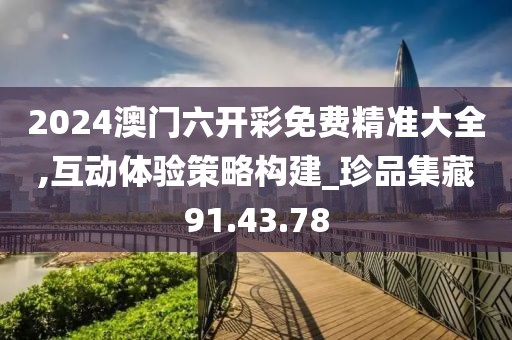 2024澳门六开彩免费精准大全,互动体验策略构建_珍品集藏91.43.78