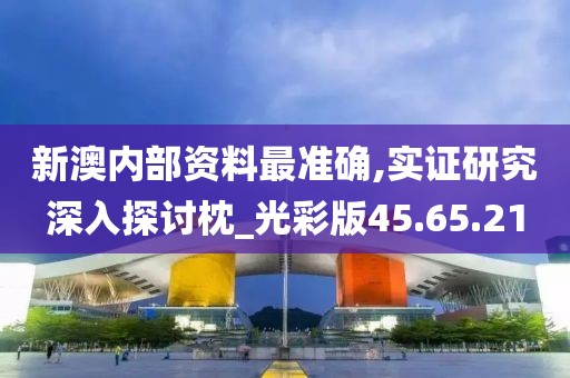 新澳内部资料最准确,实证研究深入探讨枕_光彩版45.65.21