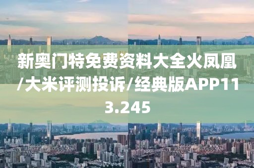 新奥门特免费资料大全火凤凰/大米评测投诉/经典版APP113.245