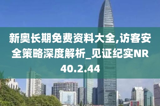 新奥长期免费资料大全,访客安全策略深度解析_见证纪实NR40.2.44