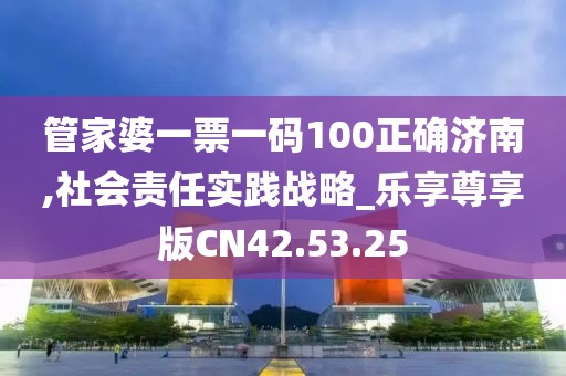 管家婆一票一码100正确济南,社会责任实践战略_乐享尊享版CN42.53.25