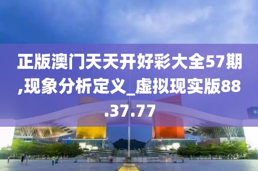 正版澳门天天开好彩大全57期,现象分析定义_虚拟现实版88.37.77