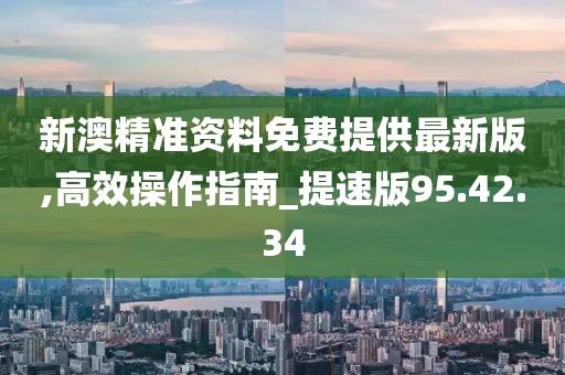 新澳精准资料免费提供最新版,高效操作指南_提速版95.42.34