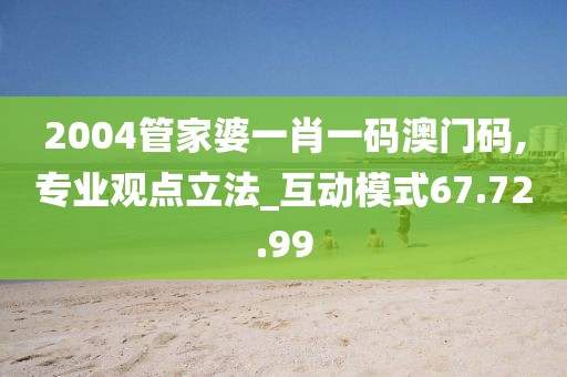 2004管家婆一肖一码澳门码,专业观点立法_互动模式67.72.99