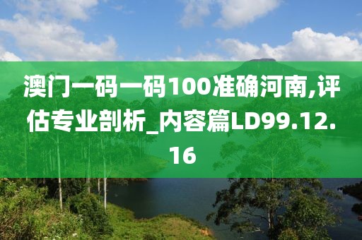 澳门一码一码100准确河南,评估专业剖析_内容篇LD99.12.16