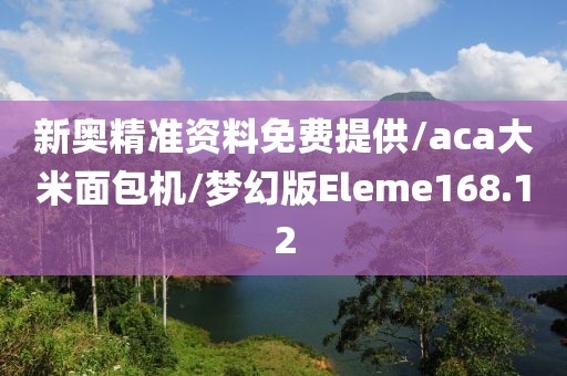 新奥精准资料免费提供/aca大米面包机/梦幻版Eleme168.12