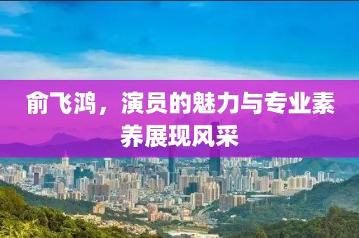俞飞鸿，演员的魅力与专业素养展现风采