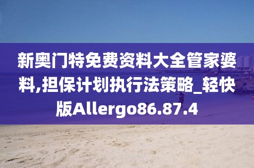新奥门特免费资料大全管家婆料,担保计划执行法策略_轻快版Allergo86.87.4