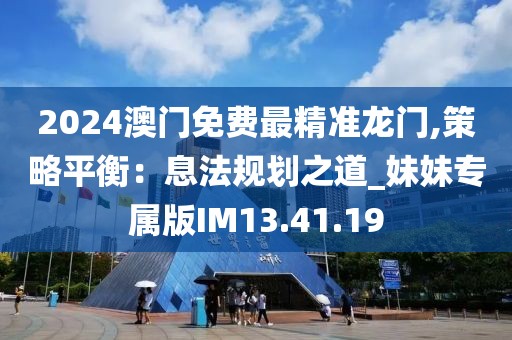 2024澳门免费最精准龙门,策略平衡：息法规划之道_妹妹专属版IM13.41.19