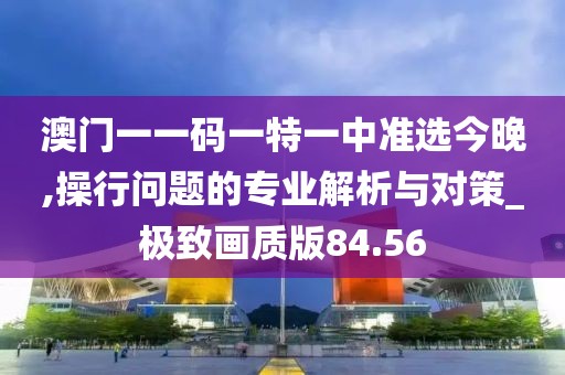 澳门一一码一特一中准选今晚,操行问题的专业解析与对策_极致画质版84.56
