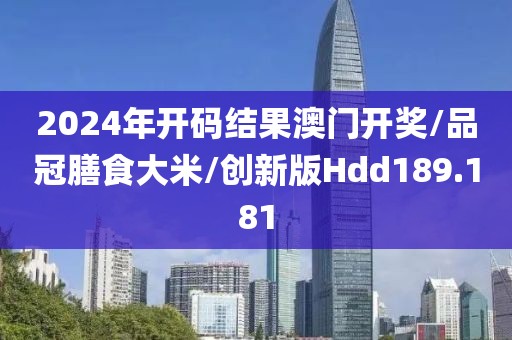 2024年开码结果澳门开奖/品冠膳食大米/创新版Hdd189.181