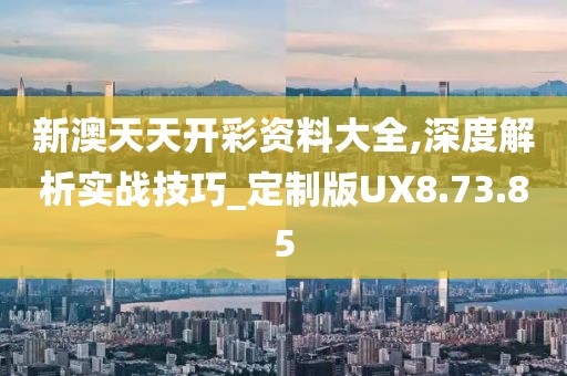 新澳天天开彩资料大全,深度解析实战技巧_定制版UX8.73.85