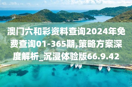 澳门六和彩资料查询2024年免费查询01-365期,策略方案深度解析_沉浸体验版66.9.42