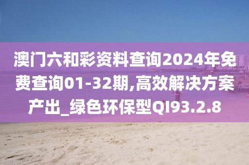 澳门六和彩资料查询2024年免费查询01-32期,高效解决方案产出_绿色环保型QI93.2.8