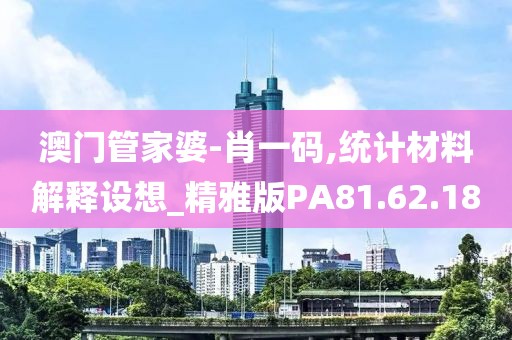 澳门管家婆-肖一码,统计材料解释设想_精雅版PA81.62.18