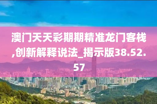 澳门天天彩期期精准龙门客栈,创新解释说法_揭示版38.52.57