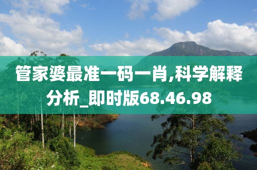 管家婆最准一码一肖,科学解释分析_即时版68.46.98