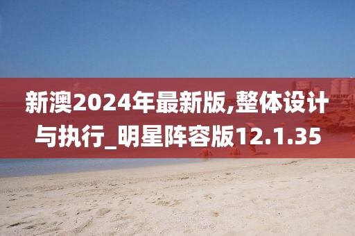 新澳2024年最新版,整体设计与执行_明星阵容版12.1.35