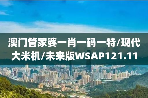澳门管家婆一肖一码一特/现代大米机/未来版WSAP121.11