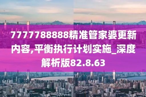 7777788888精准管家婆更新内容,平衡执行计划实施_深度解析版82.8.63