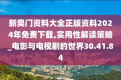 新奥门资料大全正版资料2024年免费下载,实用性解读策略_电影与电视剧的世界30.41.84