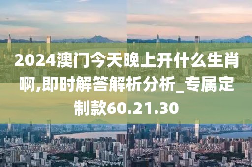 2024澳门今天晚上开什么生肖啊,即时解答解析分析_专属定制款60.21.30