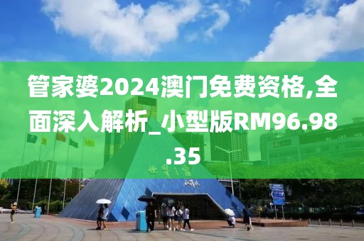管家婆2024澳门免费资格,全面深入解析_小型版RM96.98.35