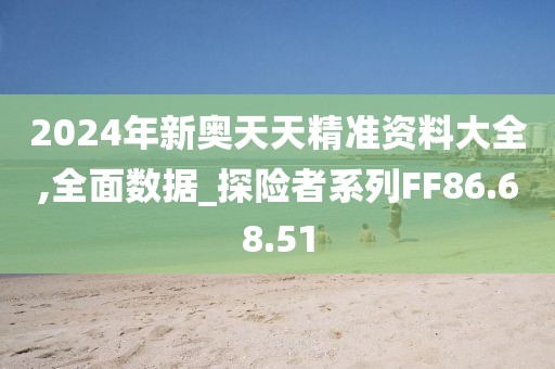 2024年新奥天天精准资料大全,全面数据_探险者系列FF86.68.51