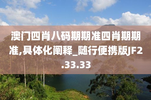 澳门四肖八码期期准四肖期期准,具体化阐释_随行便携版JF2.33.33