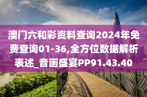 澳门六和彩资料查询2024年免费查询01-36,全方位数据解析表述_音画盛宴PP91.43.40