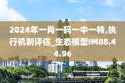 2024年一肖一码一中一特,执行机制评估_生态模型IM88.44.96