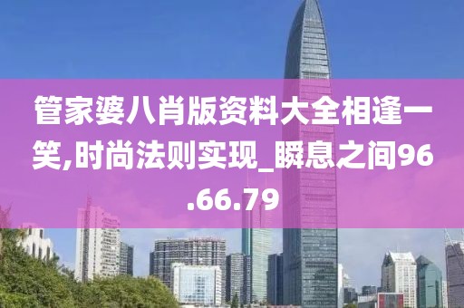 管家婆八肖版资料大全相逢一笑,时尚法则实现_瞬息之间96.66.79