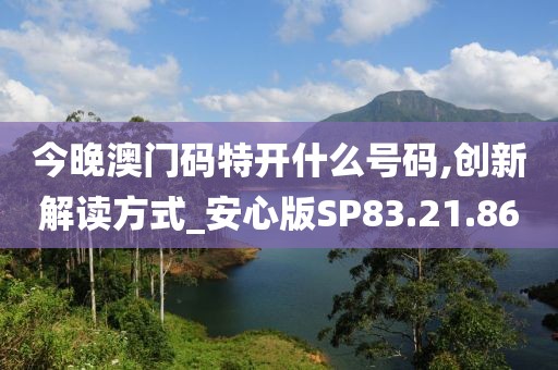 今晚澳门码特开什么号码,创新解读方式_安心版SP83.21.86