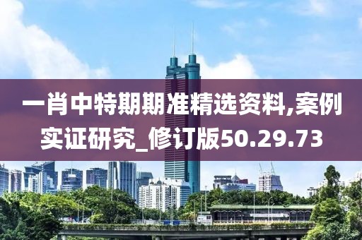一肖中特期期准精选资料,案例实证研究_修订版50.29.73